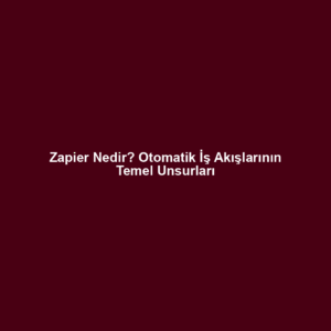 Zapier Nedir? Otomatik İş Akışlarının Temel Unsurları